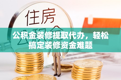 虾峙公积金装修提取代办，轻松搞定装修资金难题
