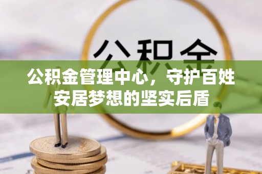 虾峙公积金管理中心，守护百姓安居梦想的坚实后盾