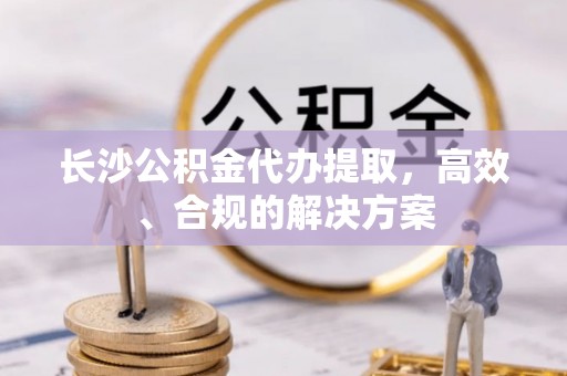 虾峙长沙公积金代办提取，高效、合规的解决方案