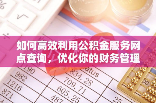虾峙如何高效利用公积金服务网点查询，优化你的财务管理