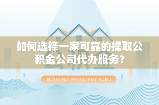 虾峙如何选择一家可靠的提取公积金公司代办服务？
