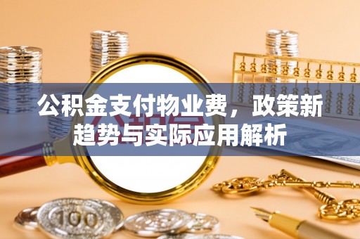 虾峙公积金支付物业费，政策新趋势与实际应用解析