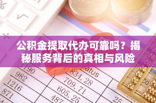 虾峙公积金提取代办可靠吗？揭秘服务背后的真相与风险