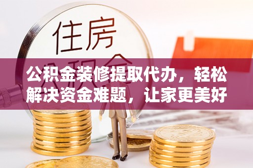 虾峙公积金装修提取代办，轻松解决资金难题，让家更美好