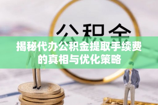 虾峙揭秘代办公积金提取手续费的真相与优化策略