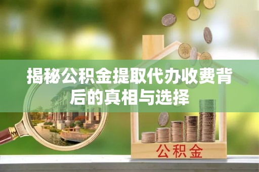 虾峙揭秘公积金提取代办收费背后的真相与选择