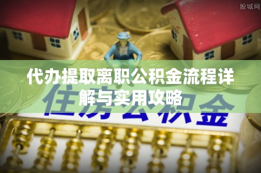 虾峙代办提取离职公积金流程详解与实用攻略