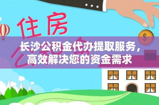 虾峙长沙公积金代办提取服务，高效解决您的资金需求