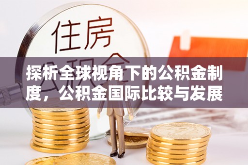 虾峙探析全球视角下的公积金制度，公积金国际比较与发展趋势