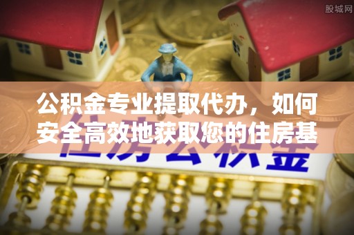 虾峙公积金专业提取代办，如何安全高效地获取您的住房基金