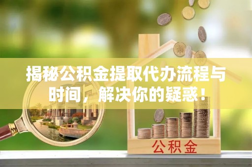 虾峙揭秘公积金提取代办流程与时间，解决你的疑惑！