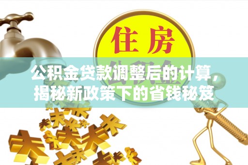 虾峙公积金贷款调整后的计算，揭秘新政策下的省钱秘笈