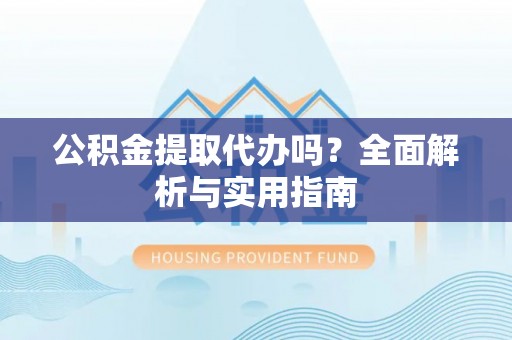 虾峙公积金提取代办吗？全面解析与实用指南