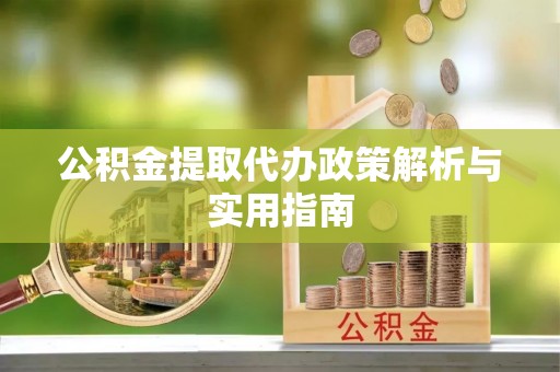 虾峙公积金提取代办政策解析与实用指南