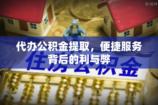 虾峙代办公积金提取，便捷服务背后的利与弊