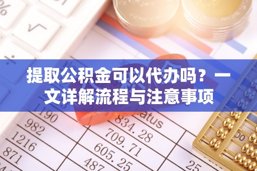 虾峙提取公积金可以代办吗？一文详解流程与注意事项