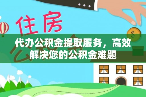 虾峙代办公积金提取服务，高效解决您的公积金难题