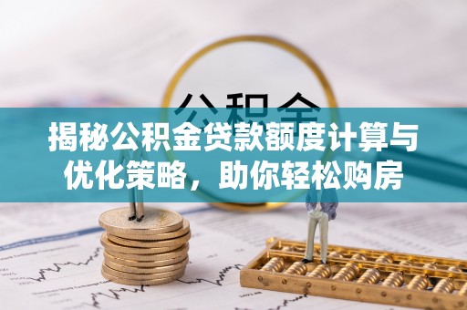 虾峙揭秘公积金贷款额度计算与优化策略，助你轻松购房