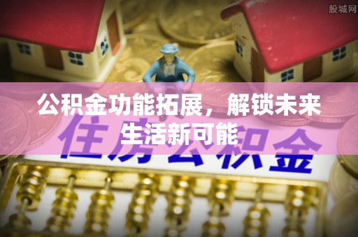 虾峙公积金功能拓展，解锁未来生活新可能