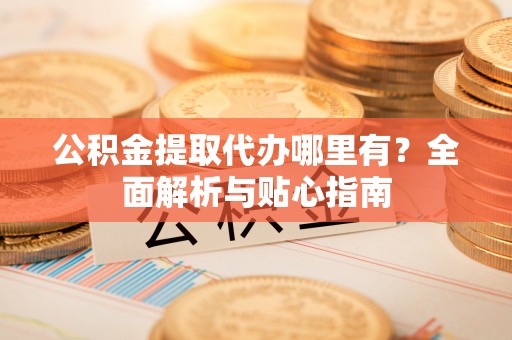 虾峙公积金提取代办哪里有？全面解析与贴心指南