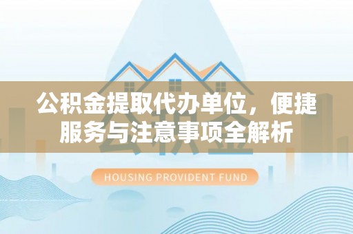 虾峙公积金提取代办单位，便捷服务与注意事项全解析