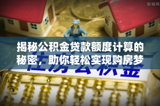 虾峙揭秘公积金贷款额度计算的秘密，助你轻松实现购房梦想