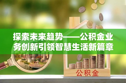 虾峙探索未来趋势——公积金业务创新引领智慧生活新篇章