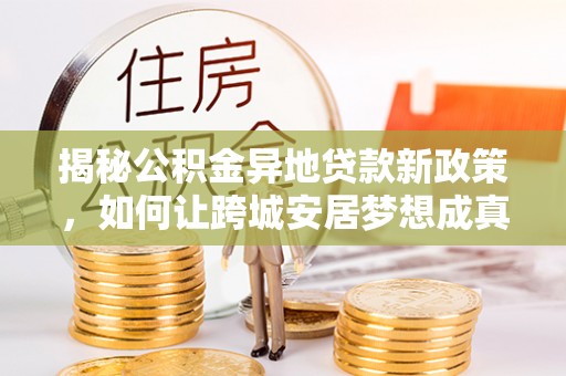 虾峙揭秘公积金异地贷款新政策，如何让跨城安居梦想成真？