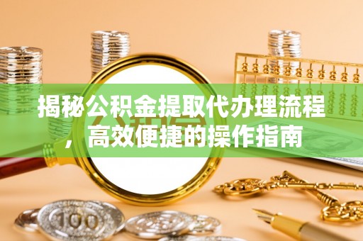 虾峙揭秘公积金提取代办理流程，高效便捷的操作指南