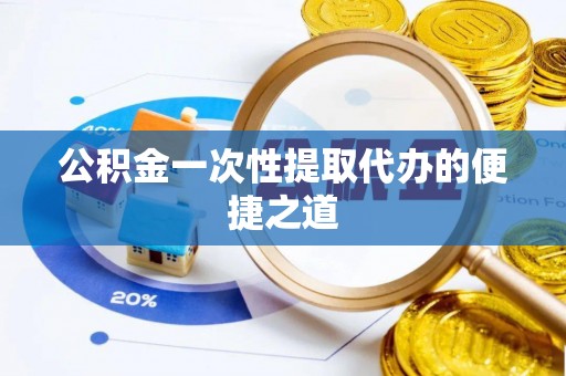 虾峙公积金一次性提取代办的便捷之道