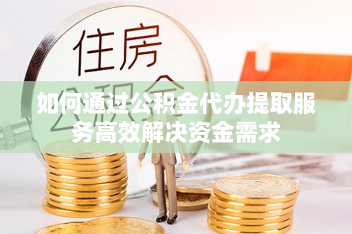 虾峙如何通过公积金代办提取服务高效解决资金需求