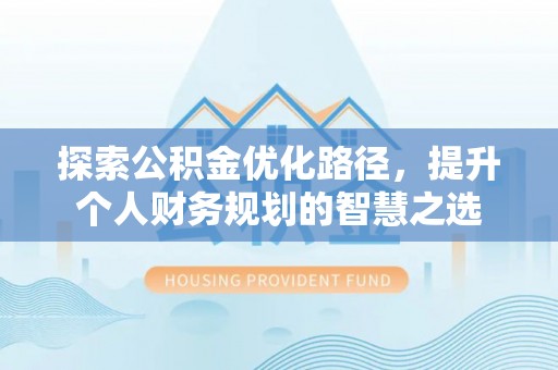 虾峙探索公积金优化路径，提升个人财务规划的智慧之选