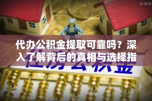 虾峙代办公积金提取可靠吗？深入了解背后的真相与选择指南