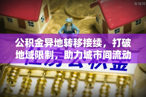 虾峙公积金异地转移接续，打破地域限制，助力城市间流动新趋势