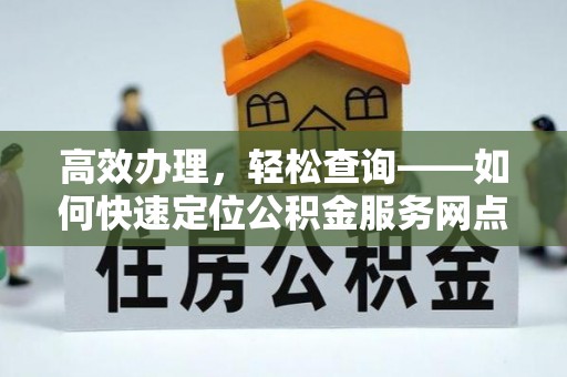 虾峙高效办理，轻松查询——如何快速定位公积金服务网点