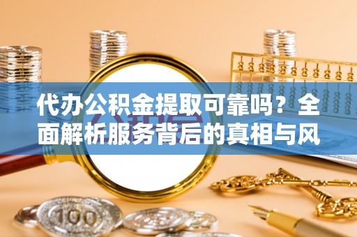 虾峙代办公积金提取可靠吗？全面解析服务背后的真相与风险