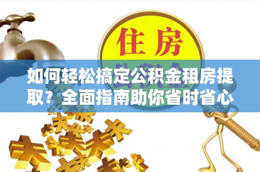 虾峙如何轻松搞定公积金租房提取？全面指南助你省时省心