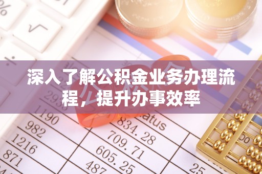 虾峙深入了解公积金业务办理流程，提升办事效率