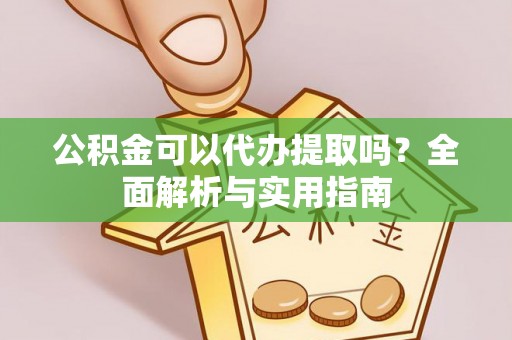 虾峙公积金可以代办提取吗？全面解析与实用指南