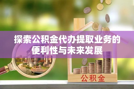 虾峙探索公积金代办提取业务的便利性与未来发展