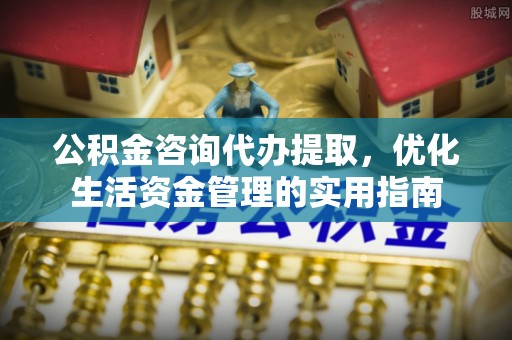 虾峙公积金咨询代办提取，优化生活资金管理的实用指南