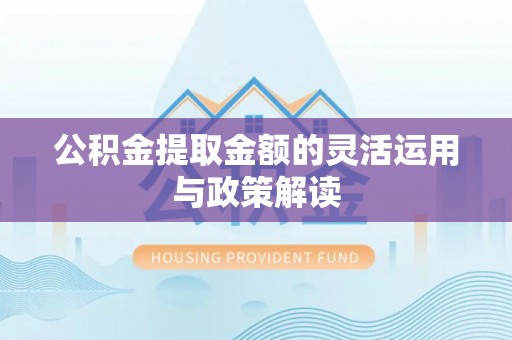 虾峙公积金提取金额的灵活运用与政策解读
