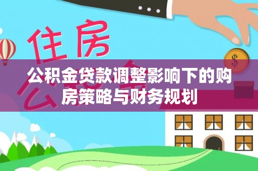 虾峙公积金贷款调整影响下的购房策略与财务规划