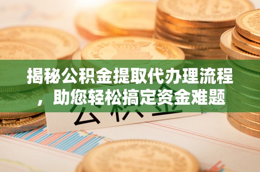 虾峙揭秘公积金提取代办理流程，助您轻松搞定资金难题