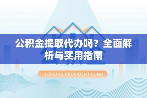虾峙公积金提取代办吗？全面解析与实用指南