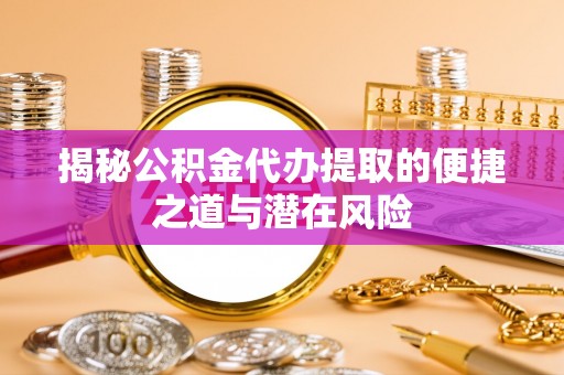 虾峙揭秘公积金代办提取的便捷之道与潜在风险