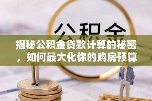 虾峙揭秘公积金贷款计算的秘密，如何最大化你的购房预算
