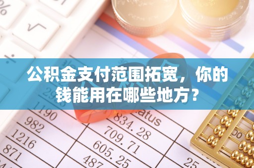 虾峙公积金支付范围拓宽，你的钱能用在哪些地方？