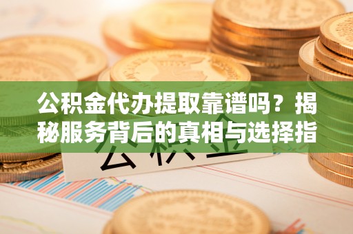 虾峙公积金代办提取靠谱吗？揭秘服务背后的真相与选择指南