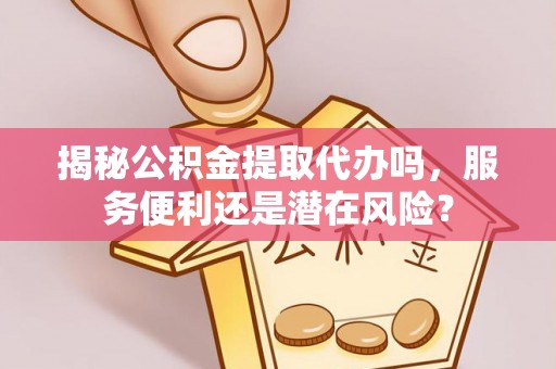 虾峙揭秘公积金提取代办吗，服务便利还是潜在风险？